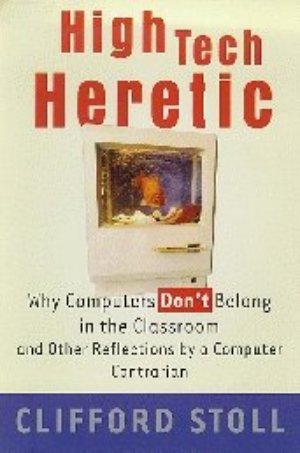 High Tech Heretic: Why Computers Don't Belong in the Classroom and Other Reflections by a Computer Contrarian