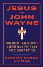 Jesus and John Wayne: How White Evangelicals Corrupted a Faith and Fractured a Nation cover image.