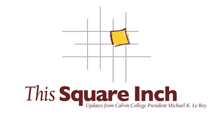 This Square Inch: Updates from Calvin President Michael K. Le Roy